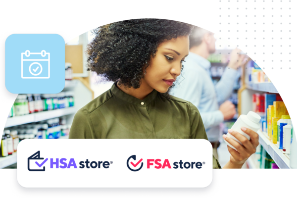 Ready to use your benefits? Shop the HSA Store or FSA Store to find hundreds of HSA-eligible and FSA-eligible items.